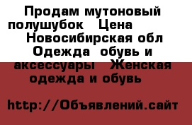 Продам мутоновый полушубок › Цена ­ 10 000 - Новосибирская обл. Одежда, обувь и аксессуары » Женская одежда и обувь   